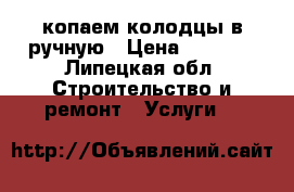 копаем колодцы в ручную › Цена ­ 4 800 - Липецкая обл. Строительство и ремонт » Услуги   
